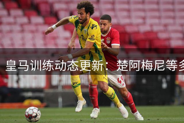 皇马训练动态更新：楚阿梅尼等多名球员单独加练
